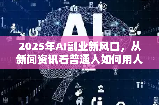 2025年AI副业新风口,从新闻资讯看普通人如何用人工智能实现收入翻倍-第1张图片-星博讯网络科技知识-SEO优化技巧|AI知识科普|互联网行业干货大全 2025年AI副业新风口,从新闻资讯看普通人如何用人工智能实现收入翻倍-第1张图片-星博讯网络科技知识-SEO优化技巧|AI知识科普|互联网行业干货大全