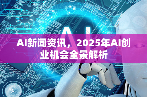 AI新闻资讯,2025年AI创业机会全景解析-第1张图片-星博讯网络科技知识-SEO优化技巧|AI知识科普|互联网行业干货大全 AI新闻资讯,2025年AI创业机会全景解析-第1张图片-星博讯网络科技知识-SEO优化技巧|AI知识科普|互联网行业干货大全