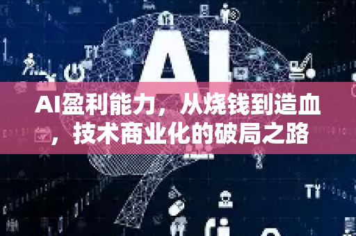AI盈利能力，从烧钱到造血，技术商业化的破局之路