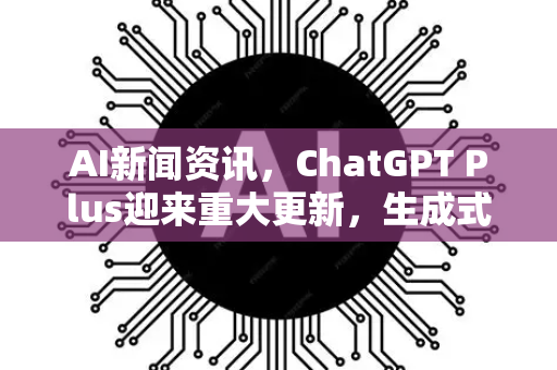 AI新闻资讯，ChatGPT Plus迎来重大更新，生成式AI再进化