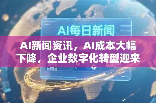 AI新闻资讯，AI成本大幅下降，企业数字化转型迎来新契机