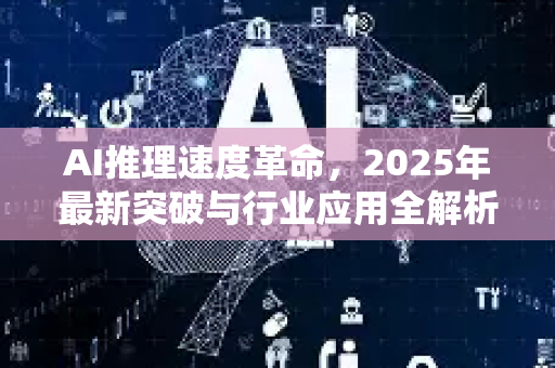 AI推理速度革命，2025年最新突破与行业应用全解析