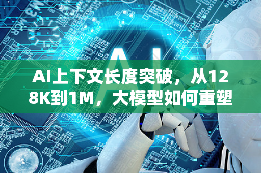 AI上下文长度突破，从128K到1M，大模型如何重塑长文本处理能力？