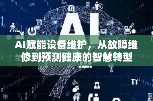 AI赋能设备维护，从故障维修到预测健康的智慧转型-第1张图片-星博讯网络科技知识-SEO优化技巧|AI知识科普|互联网行业干货大全