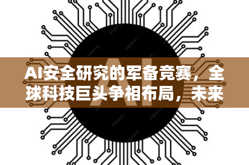 AI安全研究的军备竞赛,全球科技巨头争相布局,未来战场已拉开帷幕-第1张图片-星博讯网络科技知识-SEO优化技巧|AI知识科普|互联网行业干货大全 AI安全研究的军备竞赛,全球科技巨头争相布局,未来战场已拉开帷幕-第1张图片-星博讯网络科技知识-SEO优化技巧|AI知识科普|互联网行业干货大全