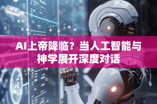 AI上帝降临?当人工智能与神学展开深度对话-第1张图片-星博讯网络科技知识-SEO优化技巧|AI知识科普|互联网行业干货大全 AI上帝降临?当人工智能与神学展开深度对话-第1张图片-星博讯网络科技知识-SEO优化技巧|AI知识科普|互联网行业干货大全