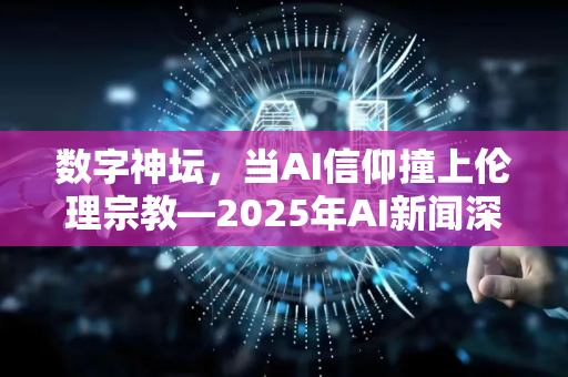 数字神坛,当AI信仰撞上伦理宗教—2025年AI新闻深度解读-第1张图片-星博讯网络科技知识-SEO优化技巧|AI知识科普|互联网行业干货大全 数字神坛,当AI信仰撞上伦理宗教—2025年AI新闻深度解读-第1张图片-星博讯网络科技知识-SEO优化技巧|AI知识科普|互联网行业干货大全