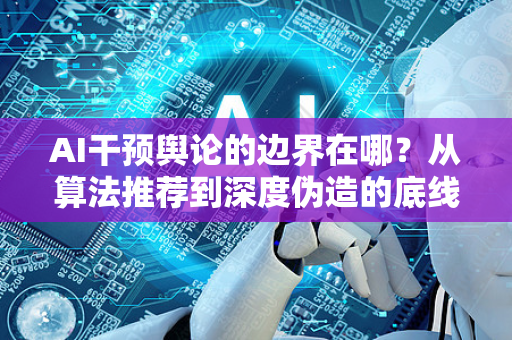AI干预舆论的边界在哪?从算法推荐到深度伪造的底线博弈-第1张图片-星博讯网络科技知识-SEO优化技巧|AI知识科普|互联网行业干货大全 AI干预舆论的边界在哪?从算法推荐到深度伪造的底线博弈-第1张图片-星博讯网络科技知识-SEO优化技巧|AI知识科普|互联网行业干货大全