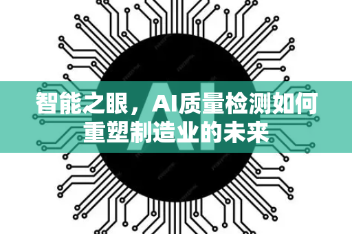 智能之眼，AI质量检测如何重塑制造业的未来-第1张图片-星博讯网络科技知识-SEO优化技巧|AI知识科普|互联网行业干货大全