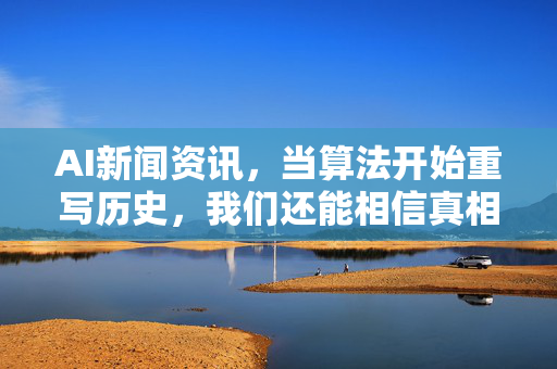 AI新闻资讯,当算法开始重写历史,我们还能相信真相吗?-第1张图片-星博讯网络科技知识-SEO优化技巧|AI知识科普|互联网行业干货大全 AI新闻资讯,当算法开始重写历史,我们还能相信真相吗?-第1张图片-星博讯网络科技知识-SEO优化技巧|AI知识科普|互联网行业干货大全