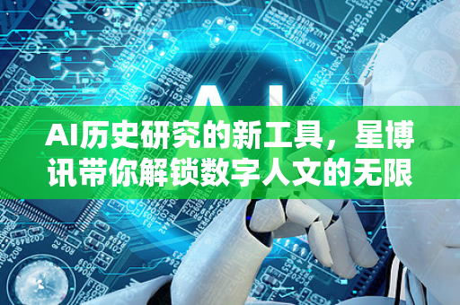 AI历史研究的新工具,星博讯带你解锁数字人文的无限可能-第1张图片-星博讯网络科技知识-SEO优化技巧|AI知识科普|互联网行业干货大全 AI历史研究的新工具,星博讯带你解锁数字人文的无限可能-第1张图片-星博讯网络科技知识-SEO优化技巧|AI知识科普|互联网行业干货大全
