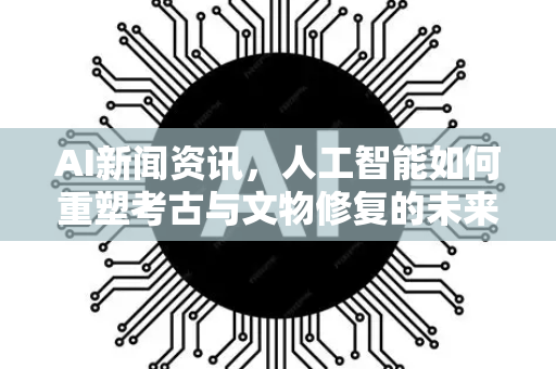 AI新闻资讯,人工智能如何重塑考古与文物修复的未来?-第1张图片-星博讯网络科技知识-SEO优化技巧|AI知识科普|互联网行业干货大全 AI新闻资讯,人工智能如何重塑考古与文物修复的未来?-第1张图片-星博讯网络科技知识-SEO优化技巧|AI知识科普|互联网行业干货大全