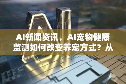 AI新闻资讯,AI宠物健康监测如何改变养宠方式?从智能项圈到疾病预测,科技守护毛孩子-第1张图片-星博讯网络科技知识-SEO优化技巧|AI知识科普|互联网行业干货大全 AI新闻资讯,AI宠物健康监测如何改变养宠方式?从智能项圈到疾病预测,科技守护毛孩子-第1张图片-星博讯网络科技知识-SEO优化技巧|AI知识科普|互联网行业干货大全