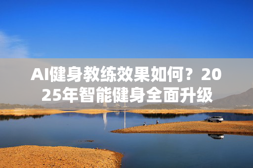 AI健身教练效果如何?2025年智能健身全面升级-第1张图片-星博讯网络科技知识-SEO优化技巧|AI知识科普|互联网行业干货大全 AI健身教练效果如何?2025年智能健身全面升级-第1张图片-星博讯网络科技知识-SEO优化技巧|AI知识科普|互联网行业干货大全