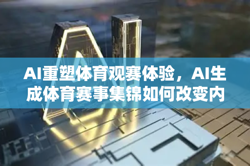 AI重塑体育观赛体验，AI生成体育赛事集锦如何改变内容生态-第1张图片-星博讯网络科技知识-SEO优化技巧|AI知识科普|互联网行业干货大全