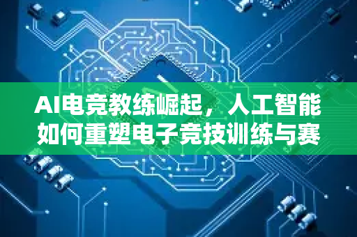 AI电竞教练崛起，人工智能如何重塑电子竞技训练与赛事生态-第1张图片-星博讯网络科技知识-SEO优化技巧|AI知识科普|互联网行业干货大全