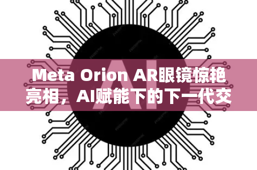 Meta Orion AR眼镜惊艳亮相，AI赋能下的下一代交互革命