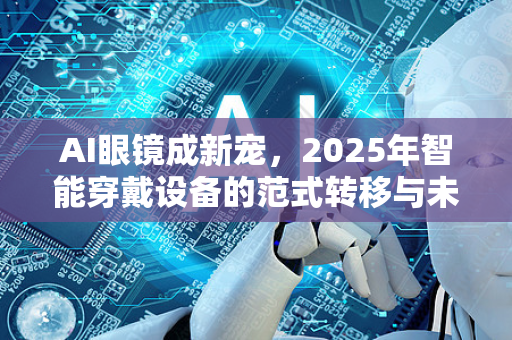 AI眼镜成新宠，2025年智能穿戴设备的范式转移与未来图景