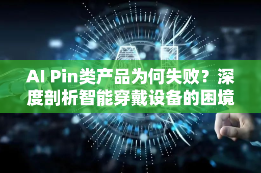 AI Pin类产品为何失败？深度剖析智能穿戴设备的困境与未来