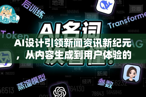 AI设计引领新闻资讯新纪元，从内容生成到用户体验的全面变革