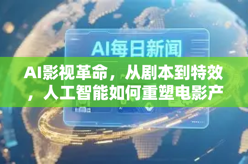 AI影视革命，从剧本到特效，人工智能如何重塑电影产业？