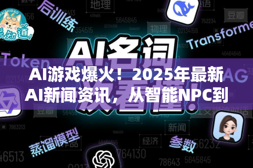 AI游戏爆火！2025年最新AI新闻资讯，从智能NPC到生成式游戏引擎
