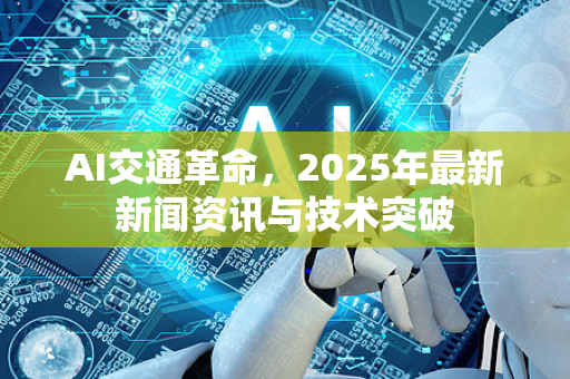 AI交通革命,2025年最新新闻资讯与技术突破-第1张图片-星博讯网络科技知识-SEO优化技巧|AI知识科普|互联网行业干货大全 AI交通革命,2025年最新新闻资讯与技术突破-第1张图片-星博讯网络科技知识-SEO优化技巧|AI知识科普|互联网行业干货大全