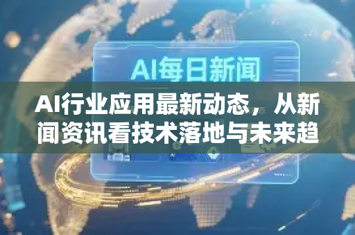 AI行业应用最新动态,从新闻资讯看技术落地与未来趋势-第1张图片-星博讯网络科技知识-SEO优化技巧|AI知识科普|互联网行业干货大全 AI行业应用最新动态,从新闻资讯看技术落地与未来趋势-第1张图片-星博讯网络科技知识-SEO优化技巧|AI知识科普|互联网行业干货大全