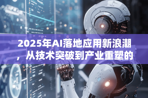 2025年AI落地应用新浪潮,从技术突破到产业重塑的深度解析-第1张图片-星博讯网络科技知识-SEO优化技巧|AI知识科普|互联网行业干货大全 2025年AI落地应用新浪潮,从技术突破到产业重塑的深度解析-第1张图片-星博讯网络科技知识-SEO优化技巧|AI知识科普|互联网行业干货大全