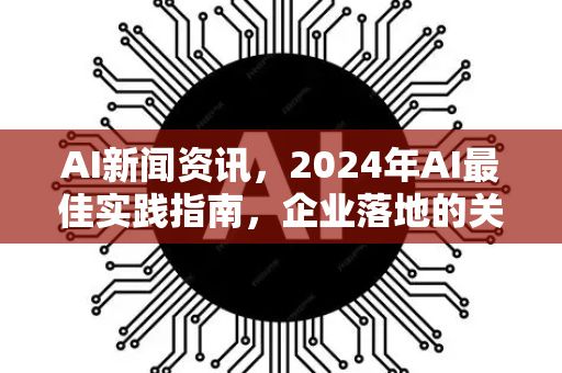AI新闻资讯,2024年AI最佳实践指南,企业落地的关键路径-第1张图片-星博讯网络科技知识-SEO优化技巧|AI知识科普|互联网行业干货大全 AI新闻资讯,2024年AI最佳实践指南,企业落地的关键路径-第1张图片-星博讯网络科技知识-SEO优化技巧|AI知识科普|互联网行业干货大全