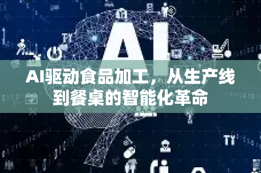 AI驱动食品加工，从生产线到餐桌的智能化革命-第1张图片-星博讯网络科技知识-SEO优化技巧|AI知识科普|互联网行业干货大全
