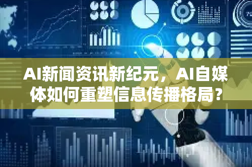 AI新闻资讯新纪元，AI自媒体如何重塑信息传播格局？