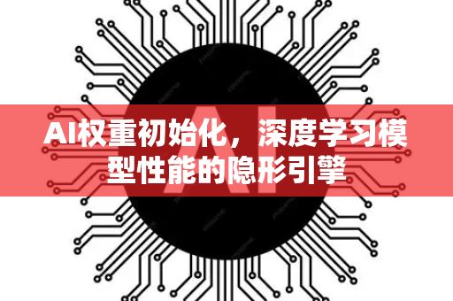 AI权重初始化，深度学习模型性能的隐形引擎