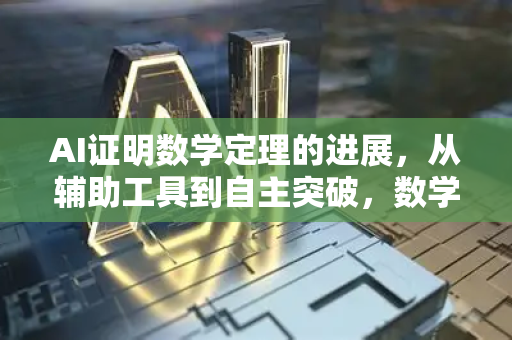 AI证明数学定理的进展，从辅助工具到自主突破，数学推理迎来新时代