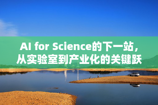AI for Science的下一站，从实验室到产业化的关键跃迁