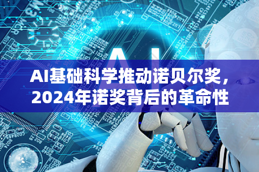 AI基础科学推动诺贝尔奖，2024年诺奖背后的革命性突破