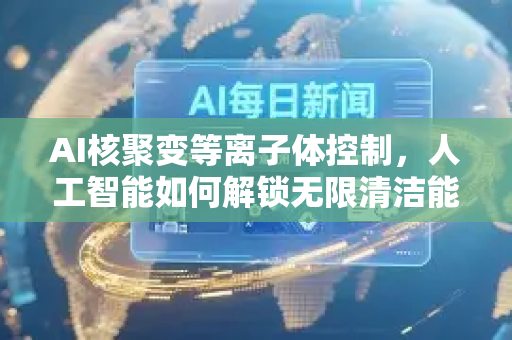AI核聚变等离子体控制，人工智能如何解锁无限清洁能源？