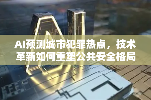 AI预测城市犯罪热点，技术革新如何重塑公共安全格局？