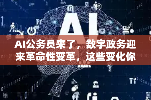 AI公务员来了，数字政务迎来革命性变革，这些变化你了解吗？