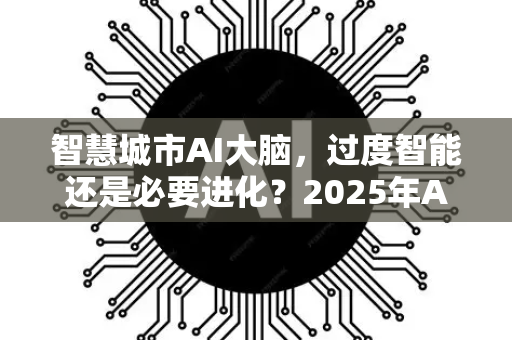 智慧城市AI大脑，过度智能还是必要进化？2025年AI新闻资讯深度解析