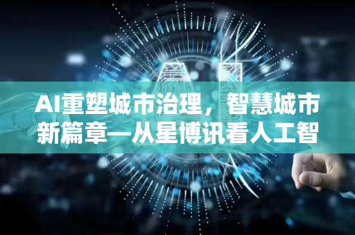 AI重塑城市治理,智慧城市新篇章—从星博讯看人工智能如何赋能城市管理-第1张图片-星博讯网络科技知识-SEO优化技巧|AI知识科普|互联网行业干货大全 AI重塑城市治理,智慧城市新篇章—从星博讯看人工智能如何赋能城市管理-第1张图片-星博讯网络科技知识-SEO优化技巧|AI知识科普|互联网行业干货大全