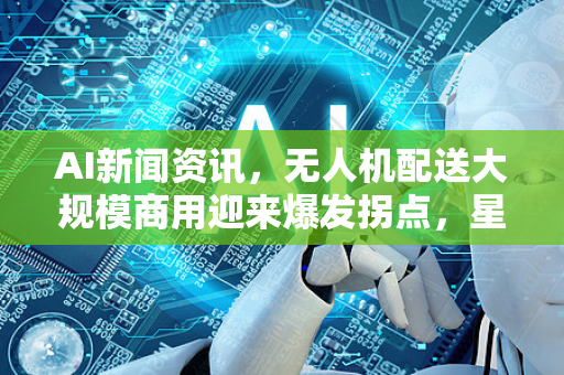 AI新闻资讯,无人机配送大规模商用迎来爆发拐点,星博讯深度解析-第1张图片-星博讯网络科技知识-SEO优化技巧|AI知识科普|互联网行业干货大全 AI新闻资讯,无人机配送大规模商用迎来爆发拐点,星博讯深度解析-第1张图片-星博讯网络科技知识-SEO优化技巧|AI知识科普|互联网行业干货大全