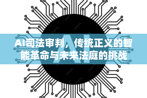 AI司法审判，传统正义的智能革命与未来法庭的挑战-第1张图片-星博讯网络科技知识-SEO优化技巧|AI知识科普|互联网行业干货大全