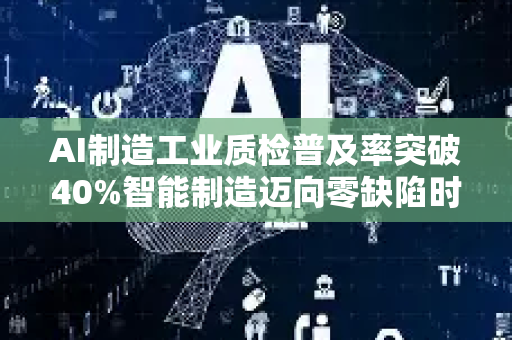 AI制造工业质检普及率突破40%智能制造迈向零缺陷时代