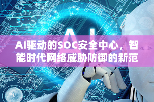 AI驱动的SOC安全中心，智能时代网络威胁防御的新范式