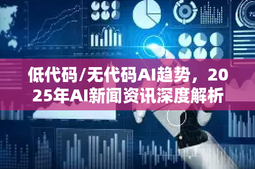 低代码/无代码AI趋势，2025年AI新闻资讯深度解析