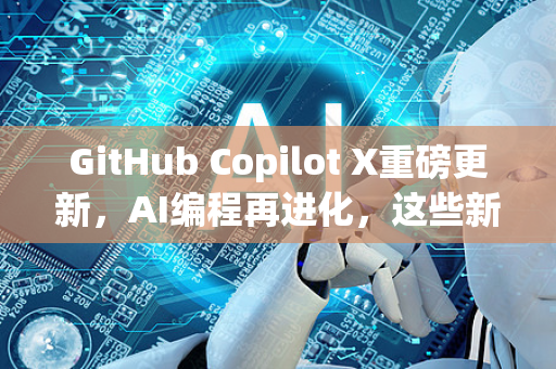 GitHub Copilot X重磅更新，AI编程再进化，这些新功能你都知道吗？