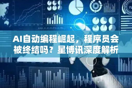 AI自动编程崛起，程序员会被终结吗？星博讯深度解析