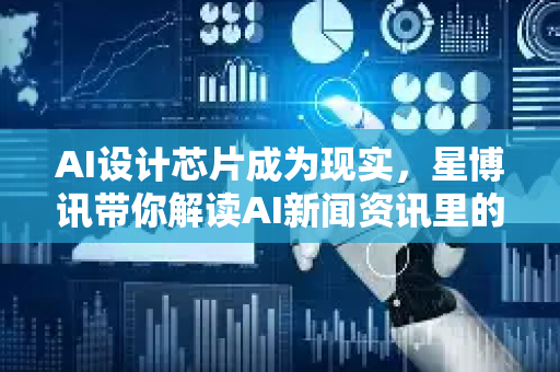 AI设计芯片成为现实，星博讯带你解读AI新闻资讯里的技术革命