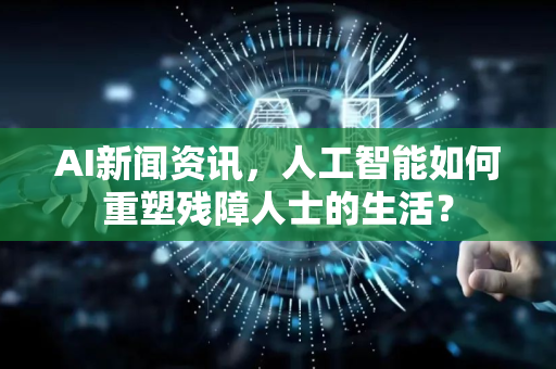 AI新闻资讯，人工智能如何重塑残障人士的生活？